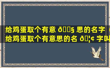 给鸡蛋取个有意 🐧 思的名字（给鸡蛋取个有意思的名 🦢 字叫什么）